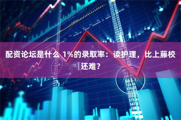 配资论坛是什么 1%的录取率：读护理，比上藤校还难？