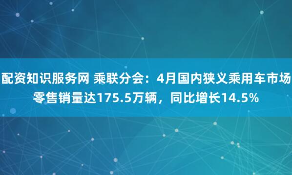 配资知识服务网 乘联分会：4月国内狭义乘用车市场零售销量达175.5万辆，同比增长14.5%