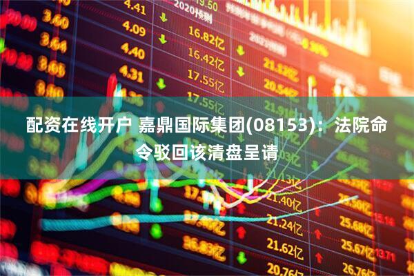 配资在线开户 嘉鼎国际集团(08153)：法院命令驳回该清盘呈请