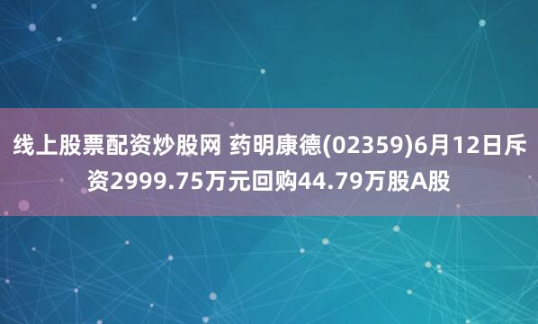 线上股票配资炒股网 药明康德(02359)6月12日斥资2999.75万元回购44.79万股A股