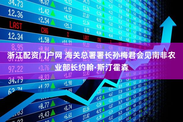 浙江配资门户网 海关总署署长孙梅君会见南非农业部长约翰·斯汀霍森