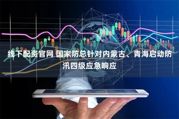 线下配资官网 国家防总针对内蒙古、青海启动防汛四级应急响应