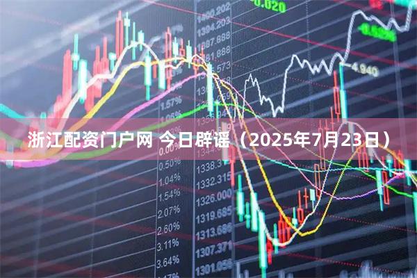 浙江配资门户网 今日辟谣（2025年7月23日）