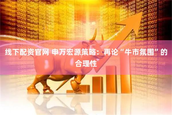 线下配资官网 申万宏源策略：再论“牛市氛围”的合理性