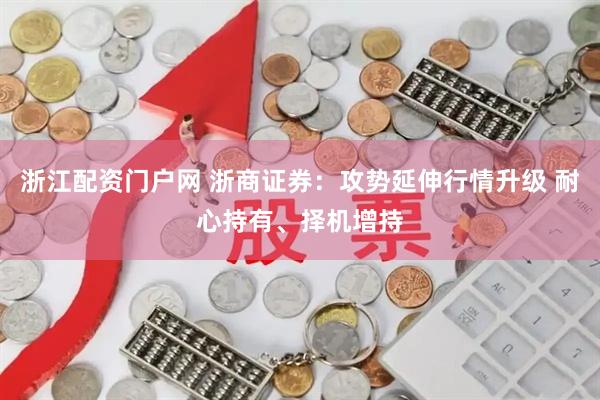 浙江配资门户网 浙商证券：攻势延伸行情升级 耐心持有、择机增持