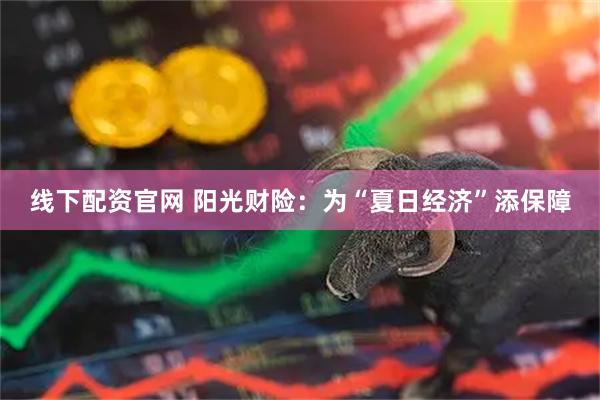 线下配资官网 阳光财险：为“夏日经济”添保障