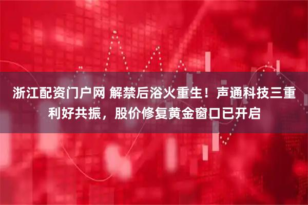 浙江配资门户网 解禁后浴火重生！声通科技三重利好共振，股价修复黄金窗口已开启