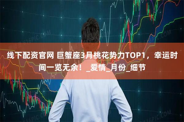 线下配资官网 巨蟹座3月桃花势力TOP1，幸运时间一览无余！_爱情_月份_细节