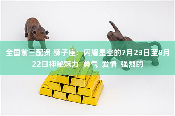 全国前三配资 狮子座：闪耀星空的7月23日至8月22日神秘魅力_勇气_爱情_强烈的