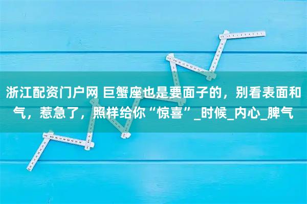 浙江配资门户网 巨蟹座也是要面子的，别看表面和气，惹急了，照样给你“惊喜”_时候_内心_脾气