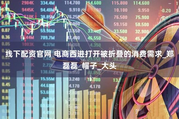 线下配资官网 电商西进打开被折叠的消费需求_郑磊磊_帽子_大头