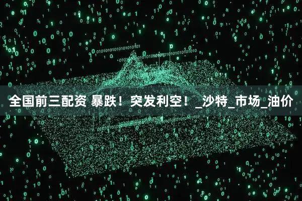 全国前三配资 暴跌！突发利空！_沙特_市场_油价
