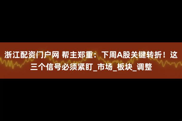 浙江配资门户网 帮主郑重：下周A股关键转折！这三个信号必须紧盯_市场_板块_调整