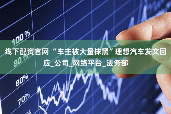 线下配资官网 “车主被大量抹黑”理想汽车发文回应_公司_网络平台_法务部