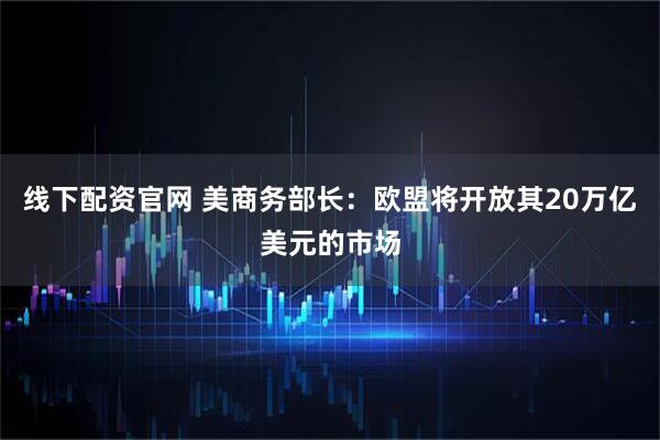 线下配资官网 美商务部长：欧盟将开放其20万亿美元的市场