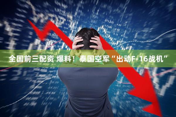 全国前三配资 爆料！泰国空军“出动F-16战机”