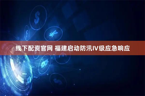 线下配资官网 福建启动防汛Ⅳ级应急响应
