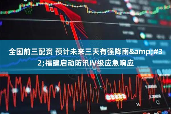 全国前三配资 预计未来三天有强降雨&#32;福建启动防汛Ⅳ级应急响应