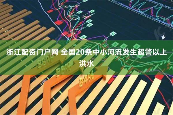 浙江配资门户网 全国20条中小河流发生超警以上洪水