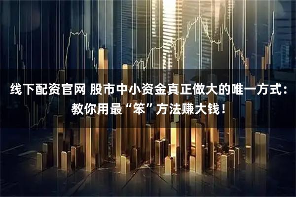 线下配资官网 股市中小资金真正做大的唯一方式：教你用最“笨”方法赚大钱！