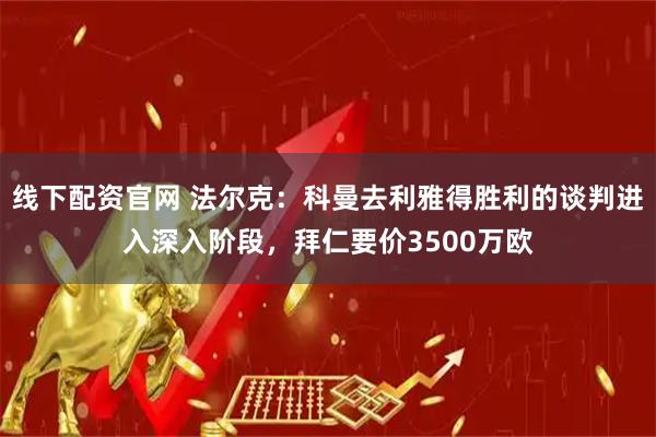 线下配资官网 法尔克：科曼去利雅得胜利的谈判进入深入阶段，拜仁要价3500万欧