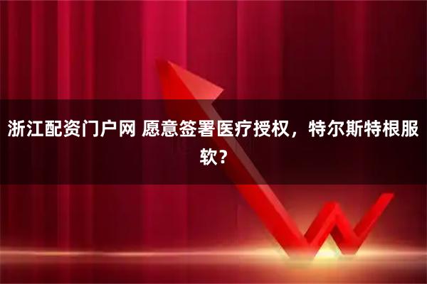 浙江配资门户网 愿意签署医疗授权，特尔斯特根服软？