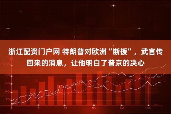 浙江配资门户网 特朗普对欧洲“断援”，武官传回来的消息，让他明白了普京的决心
