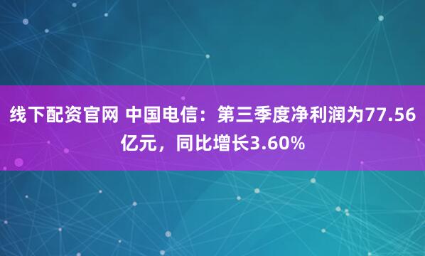 线下配资官网 中国电信：第三季度净利润为77.56亿元，同比增长3.60%