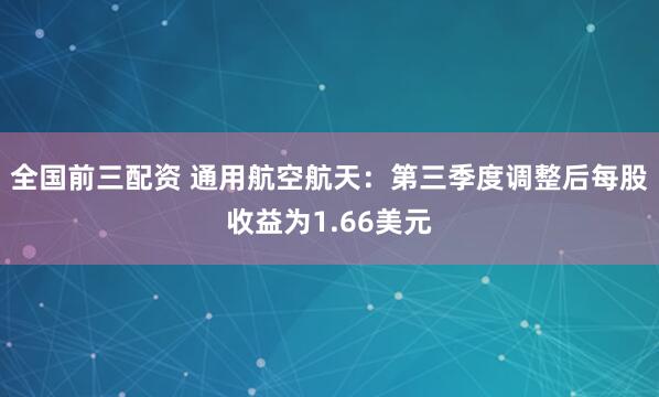 全国前三配资 通用航空航天:第三季度调整后每股收益为1.66美元