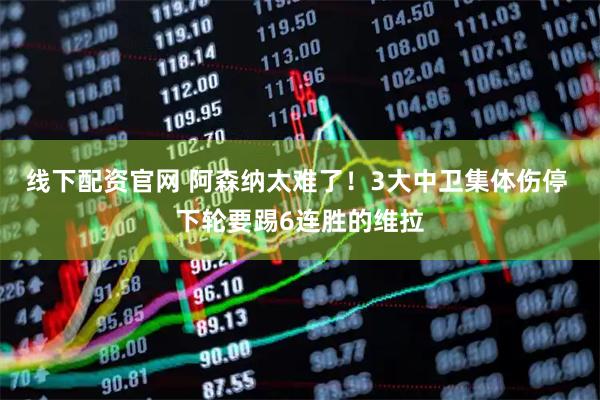 线下配资官网 阿森纳太难了!3大中卫集体伤停 下轮要踢6连胜的维拉