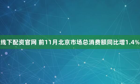 线下配资官网 前11月北京市场总消费额同比增1.4%
