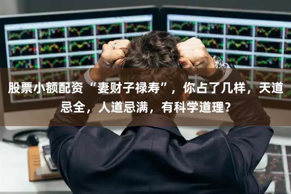 股票小额配资 “妻财子禄寿”，你占了几样，天道忌全，人道忌满，有科学道理？