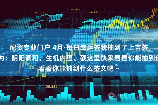 配资专业门户 4月·每日幸运签我抽到了上吉签，今日签文为：阴阳调和，生机内蕴。戳这里快来看看你能抽到什么签文吧～
