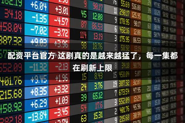 配资平台官方 这剧真的是越来越猛了，每一集都在刷新上限