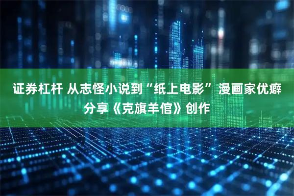 证券杠杆 从志怪小说到“纸上电影” 漫画家优癖分享《克旗羊倌》创作
