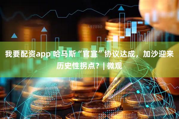 我要配资app 哈马斯“官宣”协议达成，加沙迎来历史性拐点？| 微观