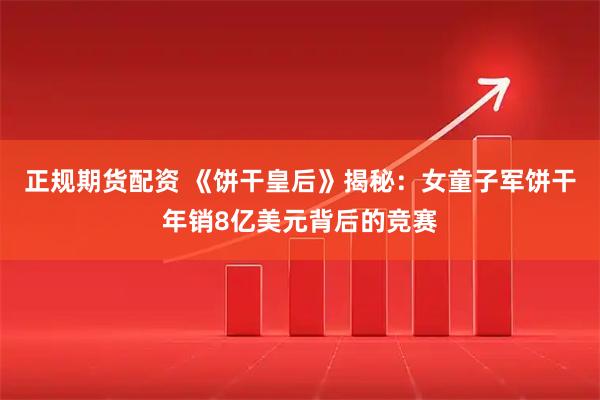 正规期货配资 《饼干皇后》揭秘：女童子军饼干年销8亿美元背后的竞赛