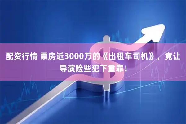 配资行情 票房近3000万的《出租车司机》，竟让导演险些犯下重罪！