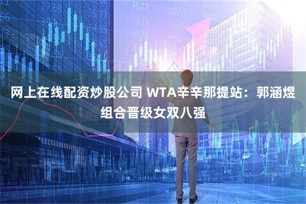 网上在线配资炒股公司 WTA辛辛那提站：郭涵煜组合晋级女双八强