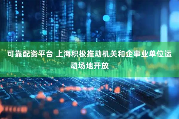 可靠配资平台 上海积极推动机关和企事业单位运动场地开放