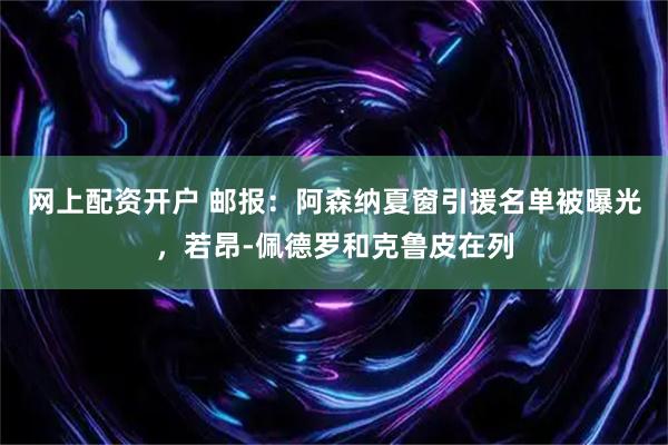 网上配资开户 邮报：阿森纳夏窗引援名单被曝光，若昂-佩德罗和克鲁皮在列