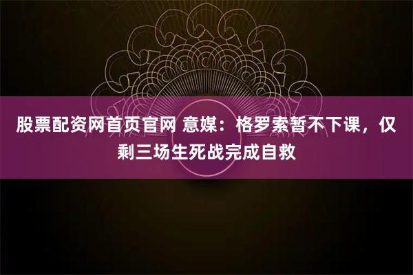 股票配资网首页官网 意媒：格罗索暂不下课，仅剩三场生死战完成自救