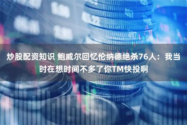 炒股配资知识 鲍威尔回忆伦纳德绝杀76人:我当时在想时间不多了你TM快投啊