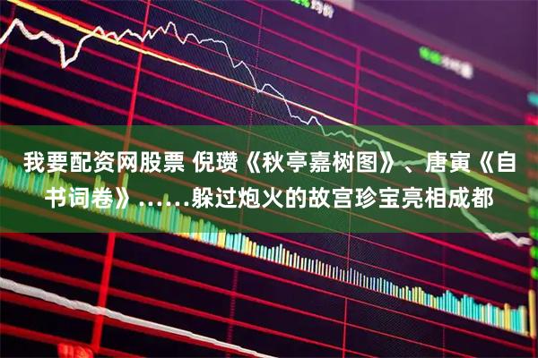 我要配资网股票 倪瓒《秋亭嘉树图》、唐寅《自书词卷》……躲过炮火的故宫珍宝亮相成都