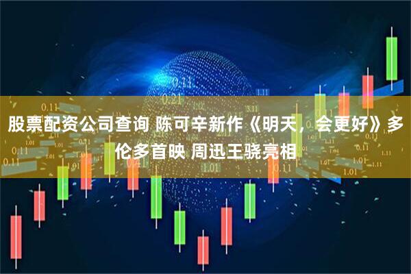 股票配资公司查询 陈可辛新作《明天,会更好》多伦多首映 周迅王骁亮相
