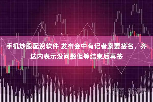 手机炒股配资软件 发布会中有记者索要签名，齐达内表示没问题但等结束后再签