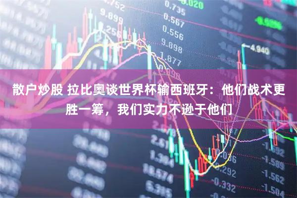 散户炒股 拉比奥谈世界杯输西班牙：他们战术更胜一筹，我们实力不逊于他们
