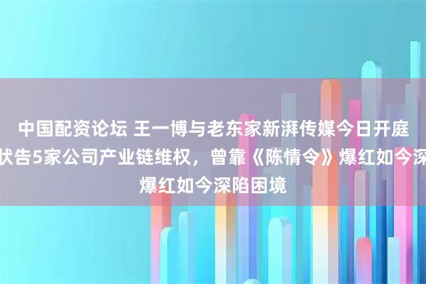 中国配资论坛 王一博与老东家新湃传媒今日开庭对峙，状告5家公司产业链维权，曾靠《陈情令》爆红如今深陷困境